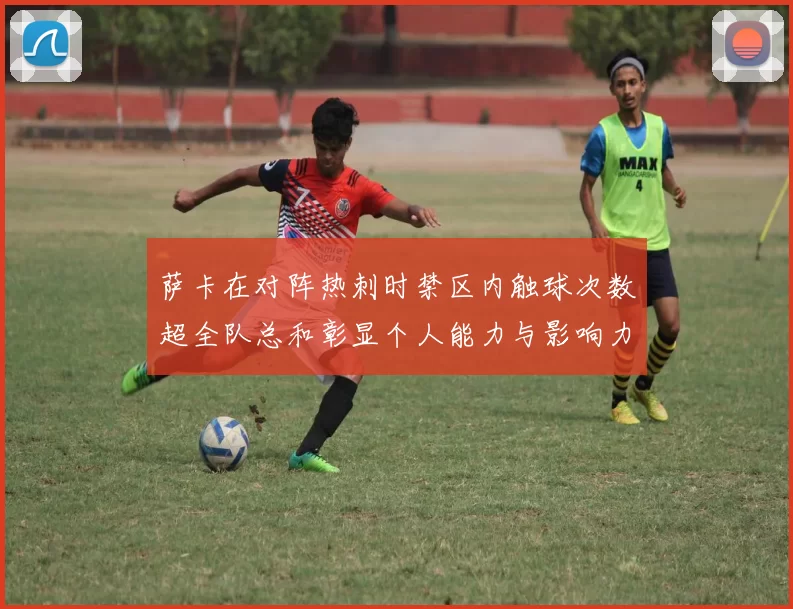 萨卡在对阵热刺时禁区内触球次数超全队总和彰显个人能力与影响力