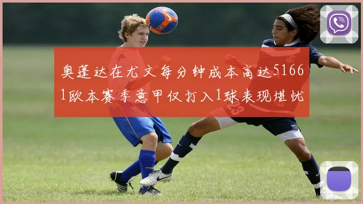 奥蓬达在尤文每分钟成本高达51661欧本赛季意甲仅打入1球表现堪忧