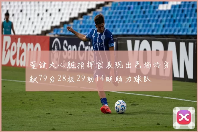 董健大心脏指挥官表现出色场均贡献79分28板29助14断助力球队
