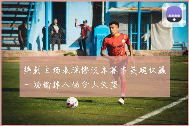热刺主场表现惨淡本赛季英超仅赢一场输掉八场令人失望