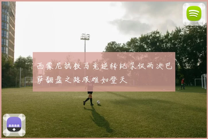 西蒙尼执教马竞逆转纪录仅两次巴萨翻盘之路艰难如登天