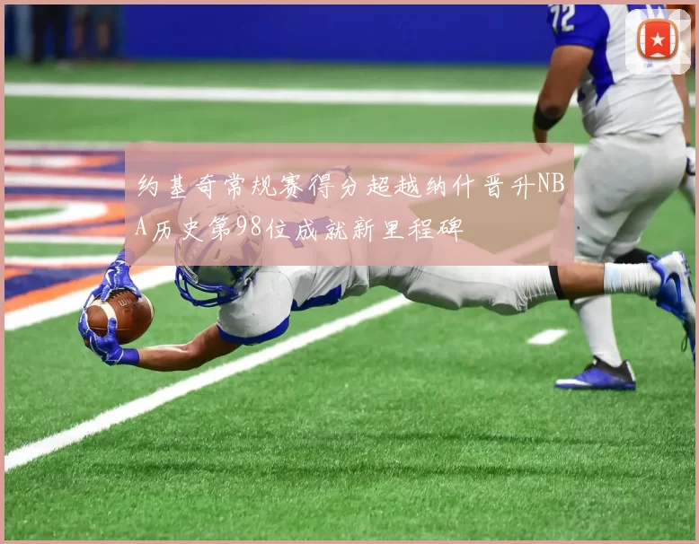 约基奇常规赛得分超越纳什晋升NBA历史第98位成就新里程碑