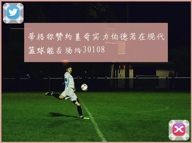 蒂格称赞约基奇实力伯德若在现代篮球能否场均30108