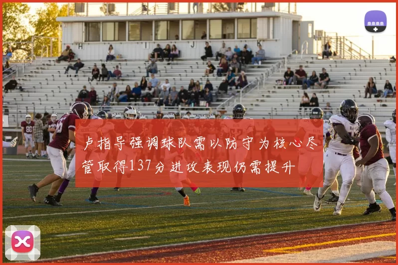 卢指导强调球队需以防守为核心尽管取得137分进攻表现仍需提升