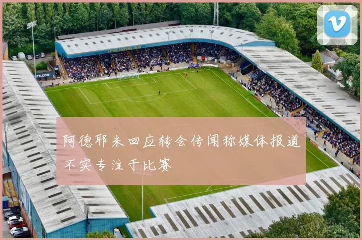 阿德耶米回应转会传闻称媒体报道不实专注于比赛