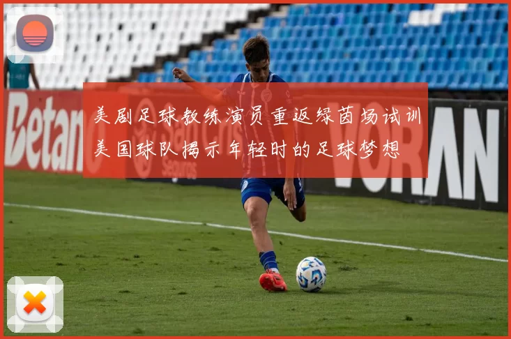 美剧足球教练演员重返绿茵场试训美国球队揭示年轻时的足球梦想