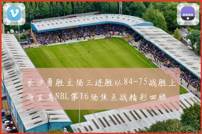 长沙勇胜主场三连胜以84-75战胜上海玄鸟NBL第16场焦点战精彩回顾