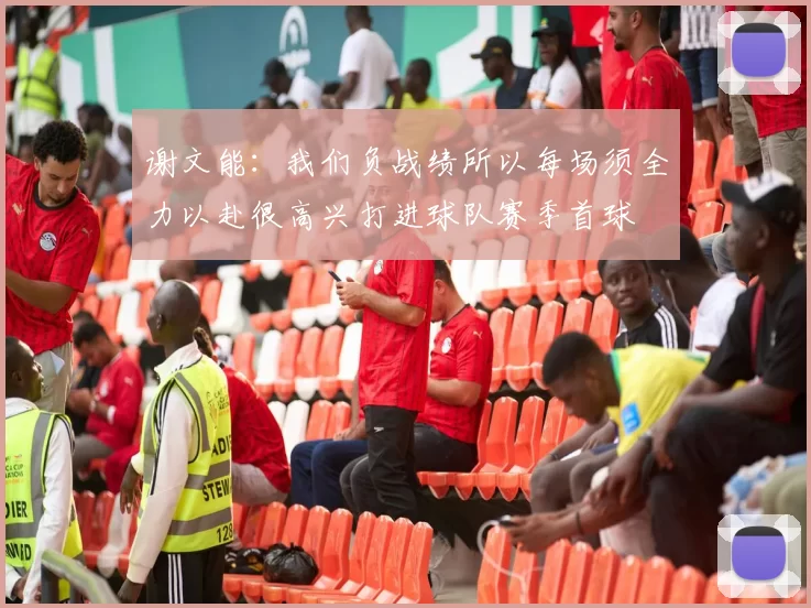 谢文能：我们负战绩所以每场须全力以赴很高兴打进球队赛季首球