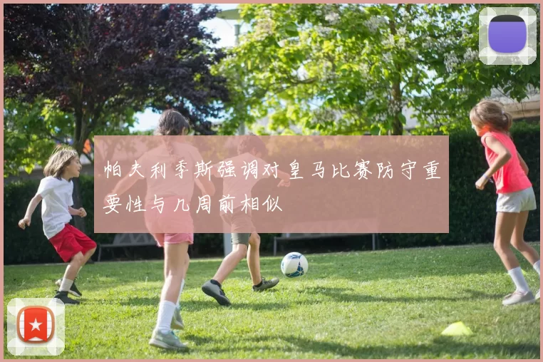 帕夫利季斯强调对皇马比赛防守重要性与几周前相似