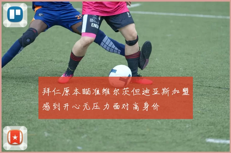 拜仁原本瞄准维尔茨但迪亚斯加盟感到开心无压力面对高身价