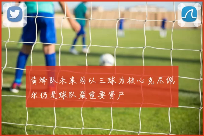 黄蜂队未来或以三球为核心克尼佩尔仍是球队最重要资产