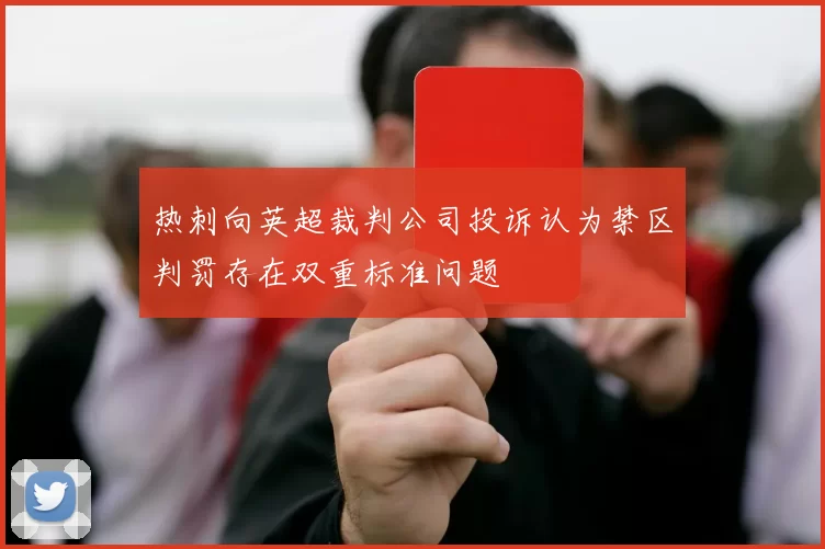 热刺向英超裁判公司投诉认为禁区判罚存在双重标准问题
