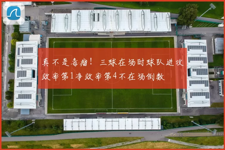 真不是毒瘤！三球在场时球队进攻效率第1净效率第4不在场倒数