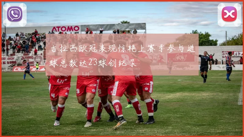 吉拉西欧冠表现惊艳上赛季参与进球总数达23球创纪录