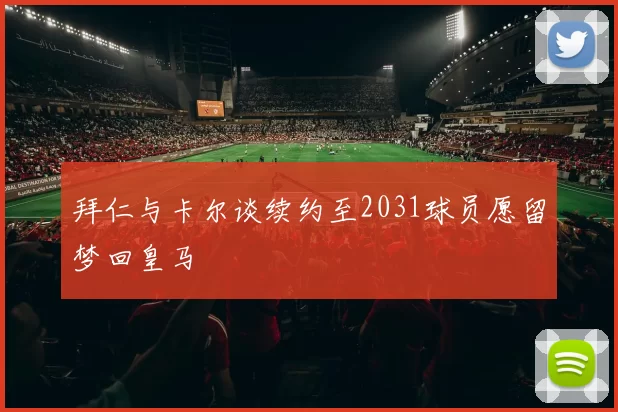 拜仁与卡尔谈续约至2031球员愿留梦回皇马