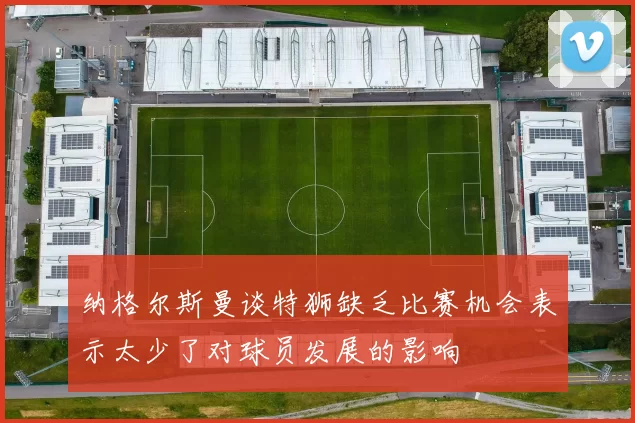 纳格尔斯曼谈特狮缺乏比赛机会表示太少了对球员发展的影响