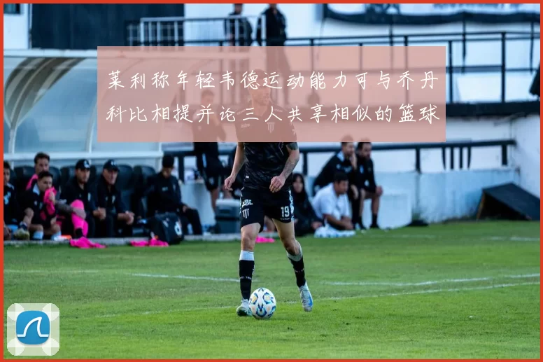 莱利称年轻韦德运动能力可与乔丹科比相提并论三人共享相似的篮球DNA