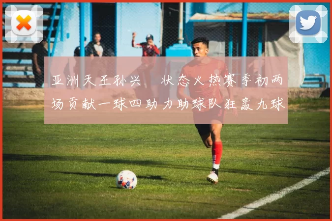 亚洲天王孙兴慜状态火热赛季初两场贡献一球四助力助球队狂轰九球