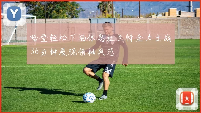哈登轻松下场休息杜兰特全力出战36分钟展现领袖风范