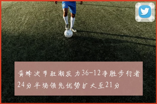 黄蜂次节狂潮发力36-12净胜步行者24分半场领先优势扩大至21分