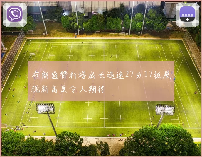 布朗盛赞科塔成长迅速27分17板展现新高度令人期待