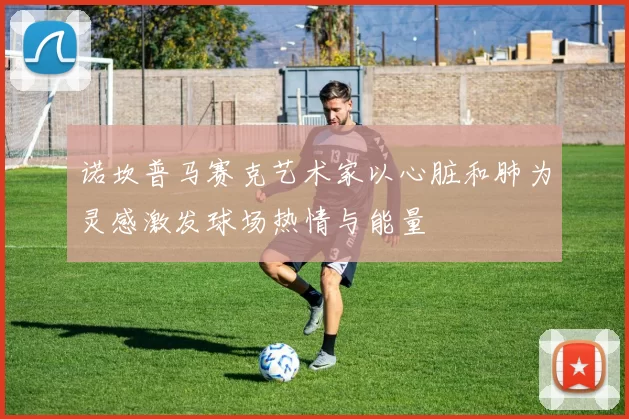 诺坎普马赛克艺术家以心脏和肺为灵感激发球场热情与能量