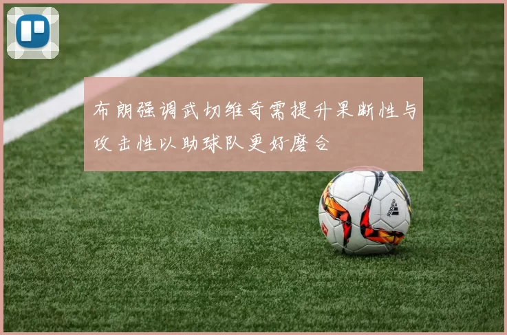 布朗强调武切维奇需提升果断性与攻击性以助球队更好磨合