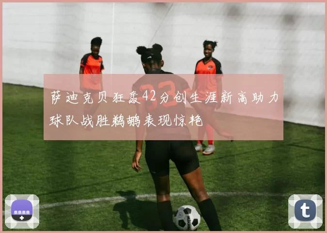 萨迪克贝狂轰42分创生涯新高助力球队战胜鹈鹕表现惊艳