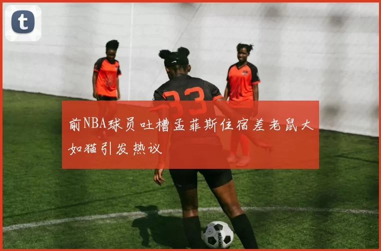 前NBA球员吐槽孟菲斯住宿差老鼠大如猫引发热议